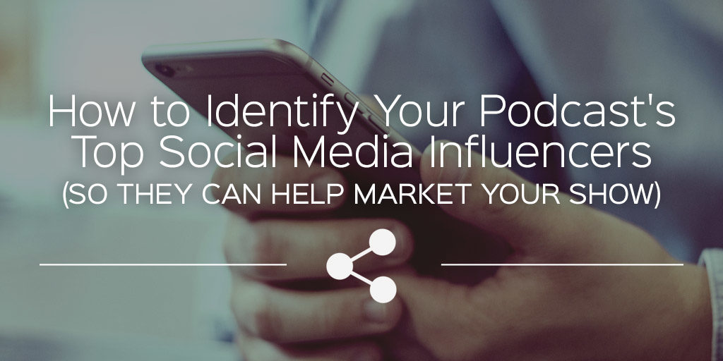 How To Identify Your Podcast's Top Social Media Influencers (So They ...